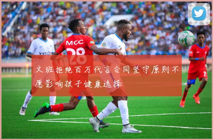 文班拒绝百万代言合同坚守原则不愿影响孩子健康选择