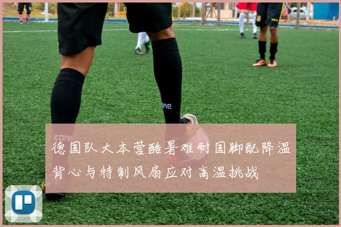 德国队大本营酷暑难耐国脚配降温背心与特制风扇应对高温挑战