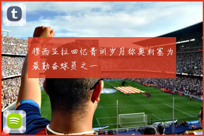 穆西亚拉回忆青训岁月称奥利塞为最勤奋球员之一