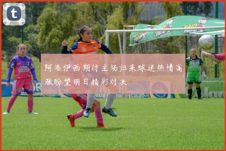 阿洛伊西期待主场归来球迷热情高涨盼望明日精彩对决