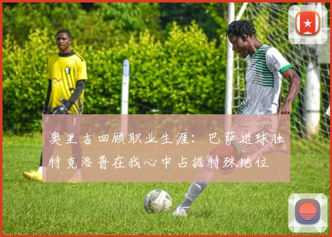 奥里吉回顾职业生涯：巴萨进球独特克洛普在我心中占据特殊地位