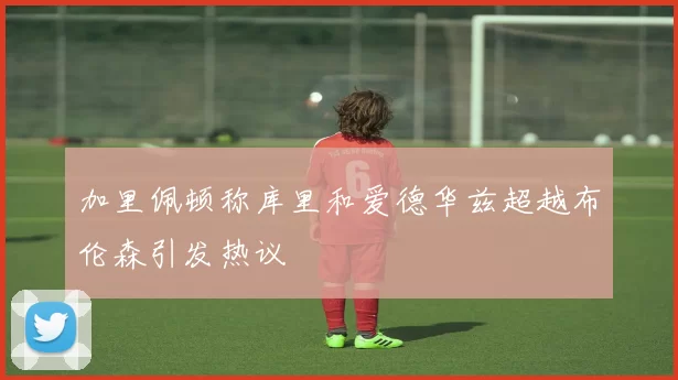 加里佩顿称库里和爱德华兹超越布伦森引发热议