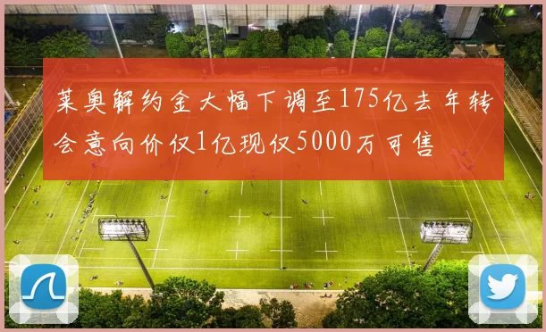 莱奥解约金大幅下调至175亿去年转会意向价仅1亿现仅5000万可售