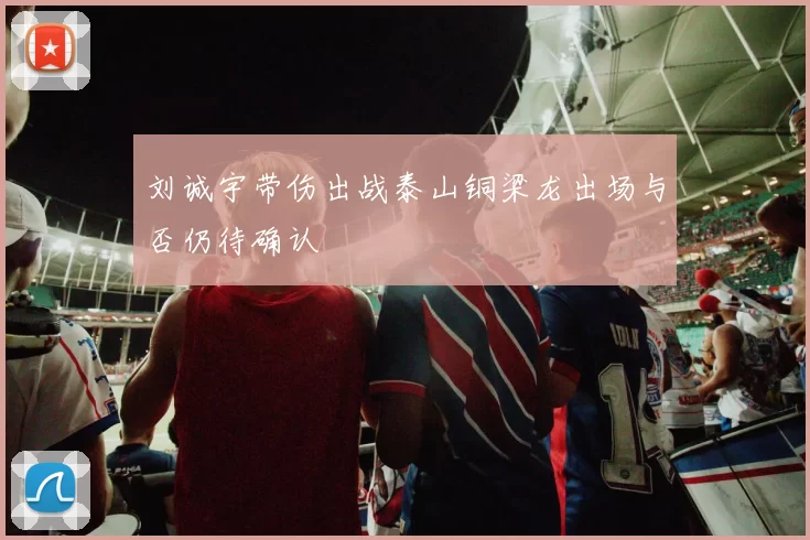 刘诚宇带伤出战泰山铜梁龙出场与否仍待确认
