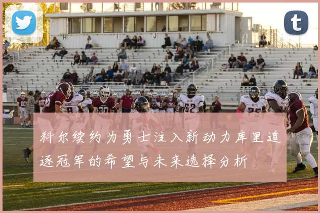科尔续约为勇士注入新动力库里追逐冠军的希望与未来选择分析