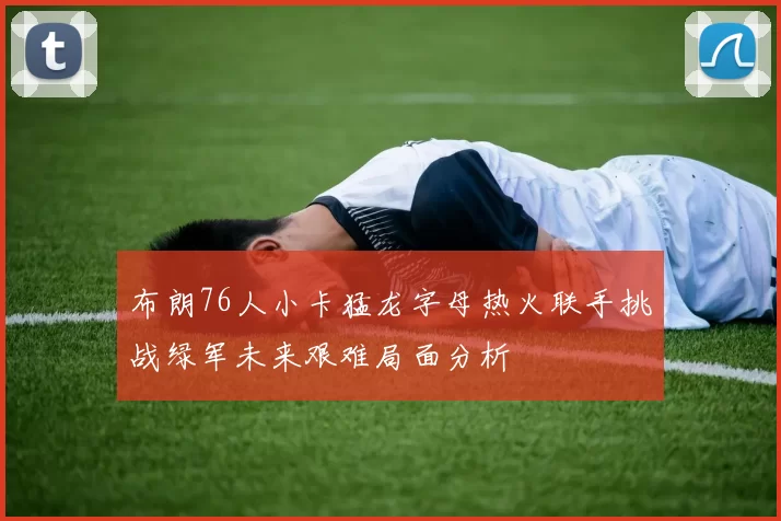 布朗76人小卡猛龙字母热火联手挑战绿军未来艰难局面分析