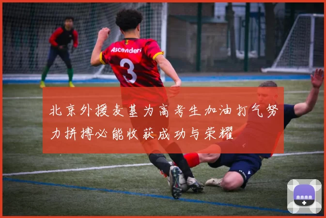 北京外援麦基为高考生加油打气努力拼搏必能收获成功与荣耀