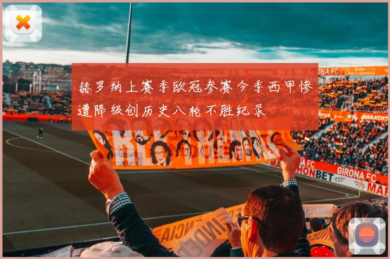 赫罗纳上赛季欧冠参赛今季西甲惨遭降级创历史八轮不胜纪录