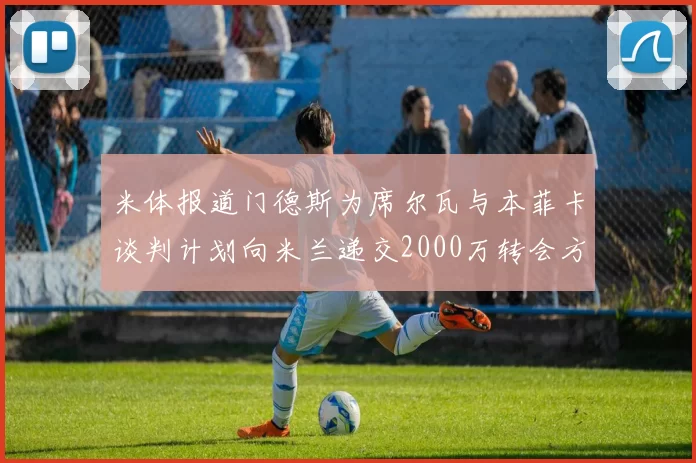 米体报道门德斯为席尔瓦与本菲卡谈判计划向米兰递交2000万转会方案
