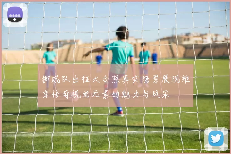 挪威队出征大合照真实场景展现维京传奇视觉元素的魅力与风采