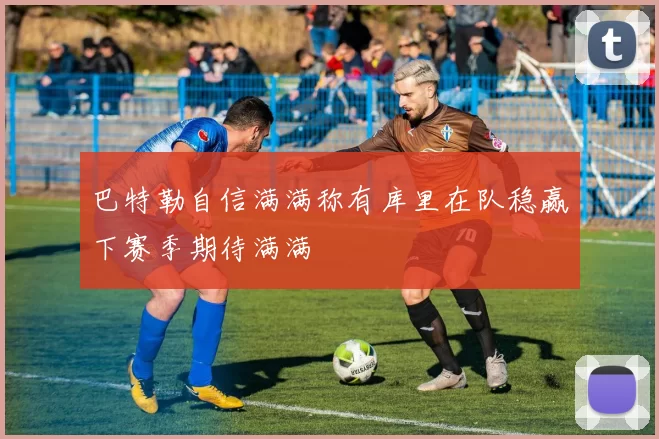 巴特勒自信满满称有库里在队稳赢下赛季期待满满
