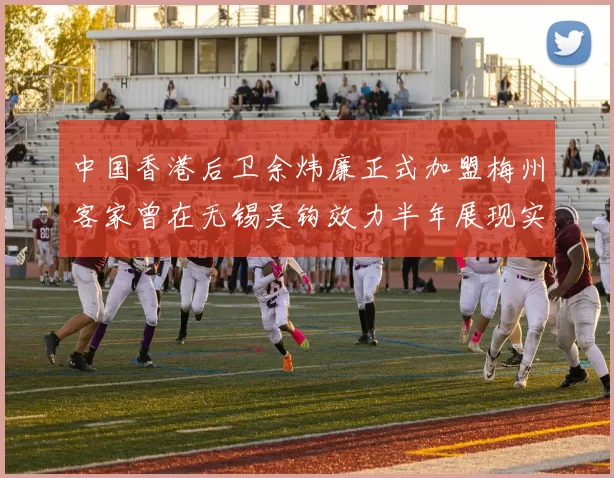 中国香港后卫余炜廉正式加盟梅州客家曾在无锡吴钩效力半年展现实力