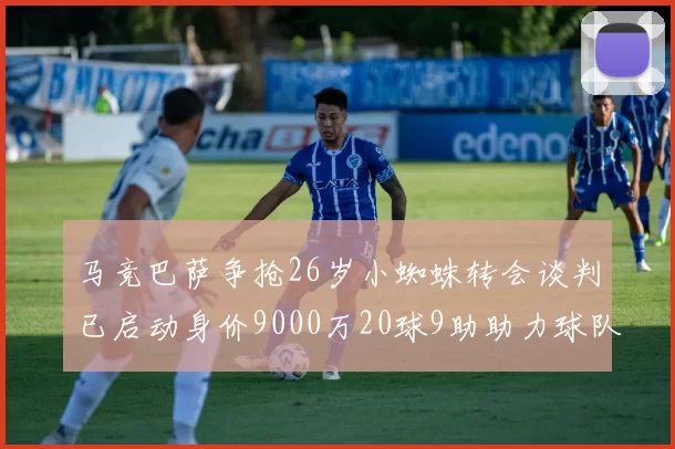 马竞巴萨争抢26岁小蜘蛛转会谈判已启动身价9000万20球9助助力球队