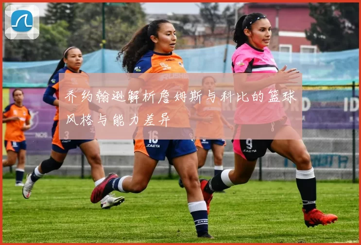 乔约翰逊解析詹姆斯与科比的篮球风格与能力差异