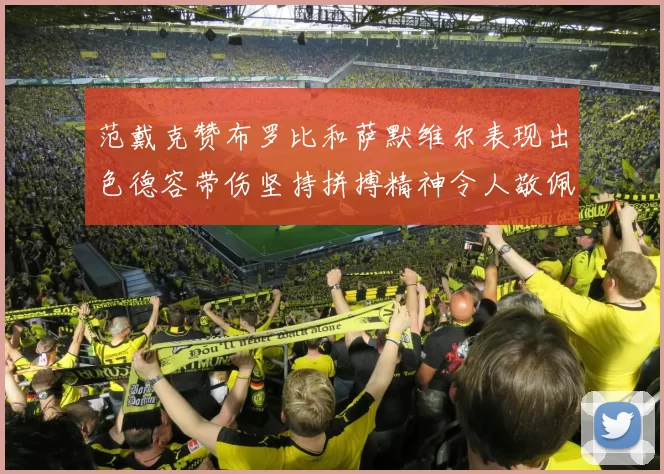 范戴克赞布罗比和萨默维尔表现出色德容带伤坚持拼搏精神令人敬佩
